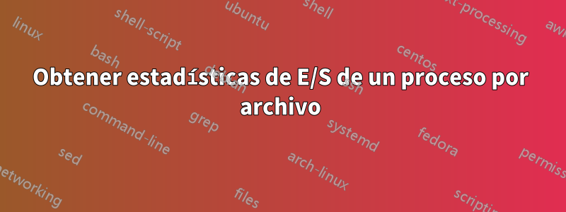 Obtener estadísticas de E/S de un proceso por archivo