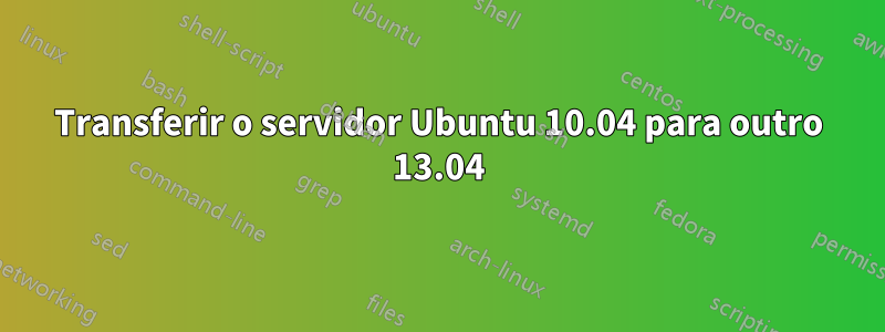 Transferir o servidor Ubuntu 10.04 para outro 13.04