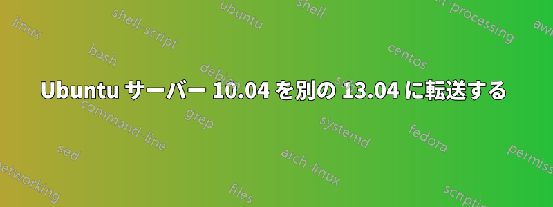 Ubuntu サーバー 10.04 を別の 13.04 に転送する