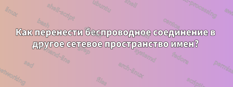 Как перенести беспроводное соединение в другое сетевое пространство имен?