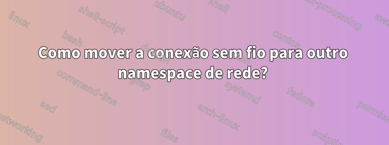 Como mover a conexão sem fio para outro namespace de rede?