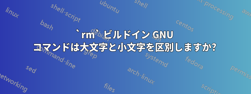 `rm` ビルドイン GNU コマンドは大文字と小文字を区別しますか?