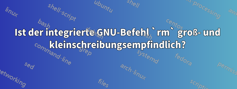 Ist der integrierte GNU-Befehl `rm` groß- und kleinschreibungsempfindlich?