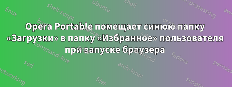 Opera Portable помещает синюю папку «Загрузки» в папку «Избранное» пользователя при запуске браузера