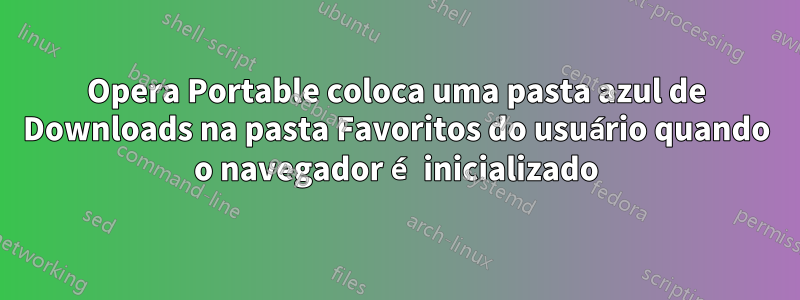 Opera Portable coloca uma pasta azul de Downloads na pasta Favoritos do usuário quando o navegador é inicializado