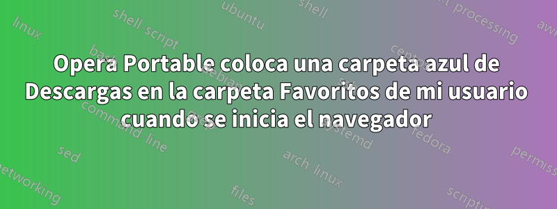 Opera Portable coloca una carpeta azul de Descargas en la carpeta Favoritos de mi usuario cuando se inicia el navegador