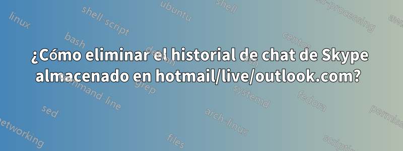 ¿Cómo eliminar el historial de chat de Skype almacenado en hotmail/live/outlook.com? 