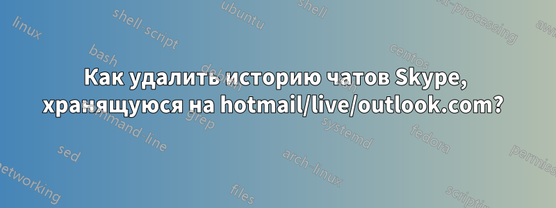 Как удалить историю чатов Skype, хранящуюся на hotmail/live/outlook.com? 