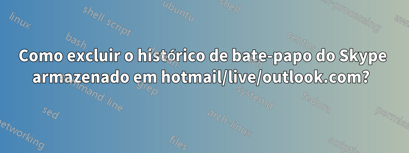 Como excluir o histórico de bate-papo do Skype armazenado em hotmail/live/outlook.com? 