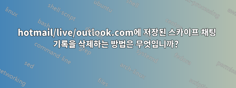 hotmail/live/outlook.com에 저장된 스카이프 채팅 기록을 삭제하는 방법은 무엇입니까? 