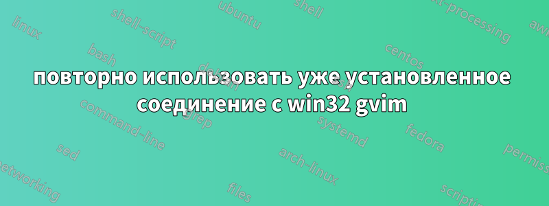 повторно использовать уже установленное соединение с win32 gvim