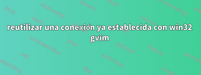reutilizar una conexión ya establecida con win32 gvim
