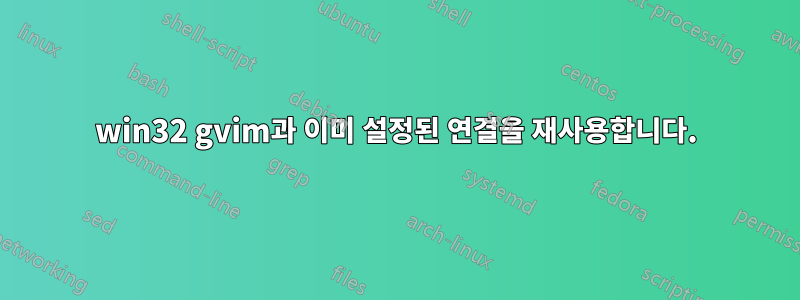 win32 gvim과 이미 설정된 연결을 재사용합니다.