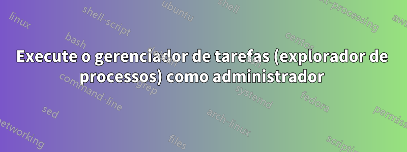 Execute o gerenciador de tarefas (explorador de processos) como administrador
