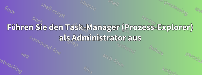 Führen Sie den Task-Manager (Prozess-Explorer) als Administrator aus