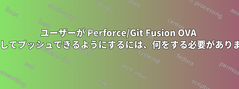 ユーザーが Perforce/Git Fusion OVA を使用してプッシュできるようにするには、何をする必要がありますか?
