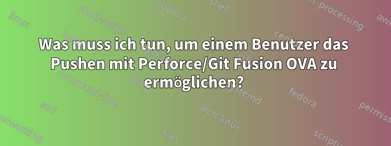 Was muss ich tun, um einem Benutzer das Pushen mit Perforce/Git Fusion OVA zu ermöglichen?