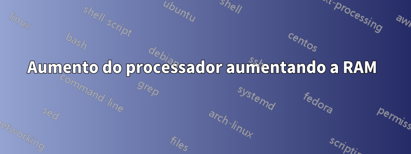 Aumento do processador aumentando a RAM 