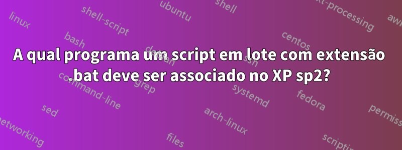 A qual programa um script em lote com extensão .bat deve ser associado no XP sp2?