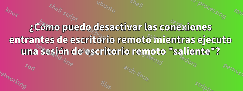 ¿Cómo puedo desactivar las conexiones entrantes de escritorio remoto mientras ejecuto una sesión de escritorio remoto "saliente"?