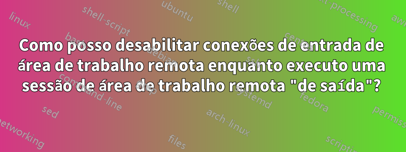 Como posso desabilitar conexões de entrada de área de trabalho remota enquanto executo uma sessão de área de trabalho remota "de saída"?