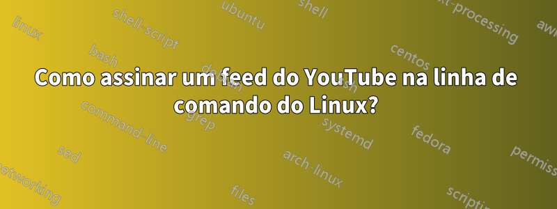 Como assinar um feed do YouTube na linha de comando do Linux?