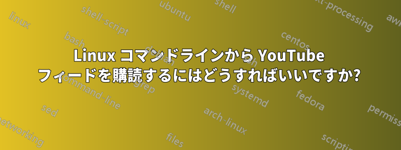 Linux コマンドラインから YouTube フィードを購読するにはどうすればいいですか?