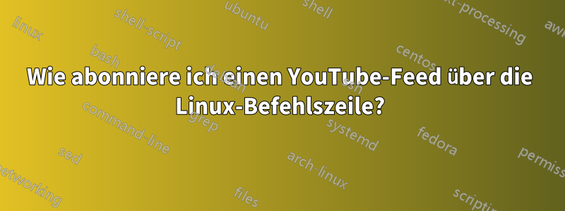 Wie abonniere ich einen YouTube-Feed über die Linux-Befehlszeile?