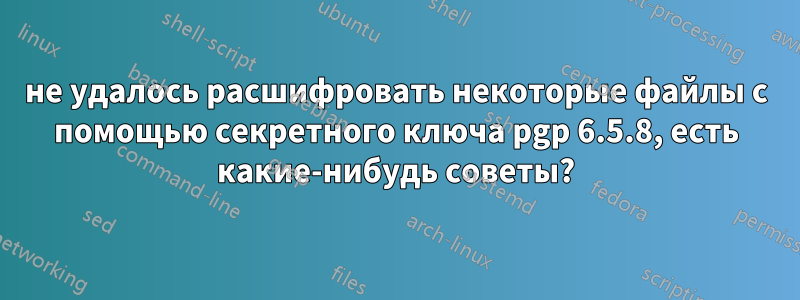 не удалось расшифровать некоторые файлы с помощью секретного ключа pgp 6.5.8, есть какие-нибудь советы?