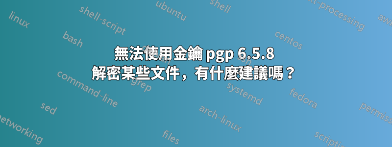 無法使用金鑰 pgp 6.5.8 解密某些文件，有什麼建議嗎？