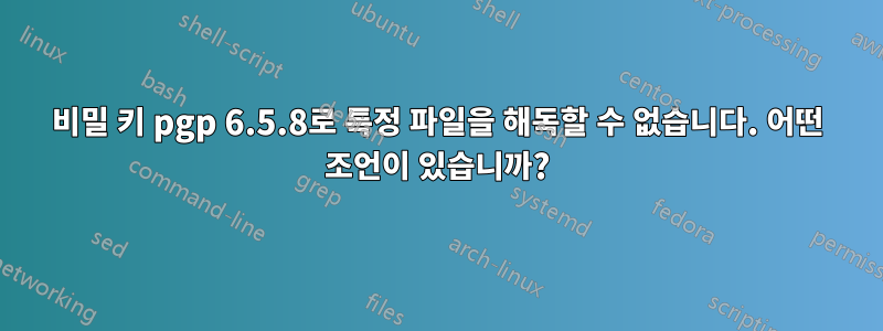 비밀 키 pgp 6.5.8로 특정 파일을 해독할 수 없습니다. 어떤 조언이 있습니까?