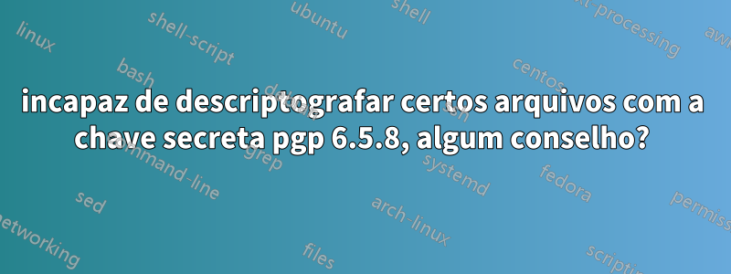 incapaz de descriptografar certos arquivos com a chave secreta pgp 6.5.8, algum conselho?