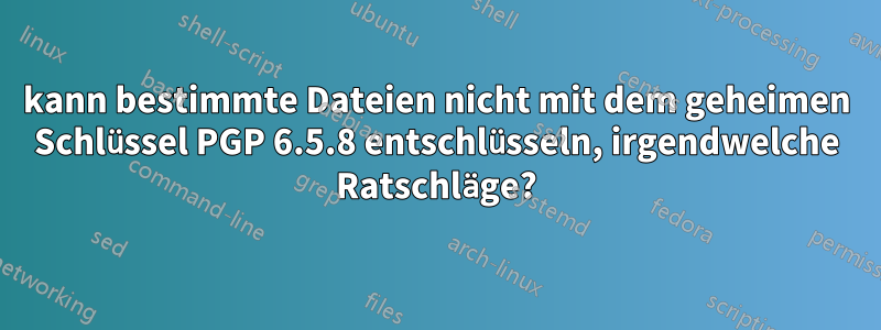 kann bestimmte Dateien nicht mit dem geheimen Schlüssel PGP 6.5.8 entschlüsseln, irgendwelche Ratschläge?