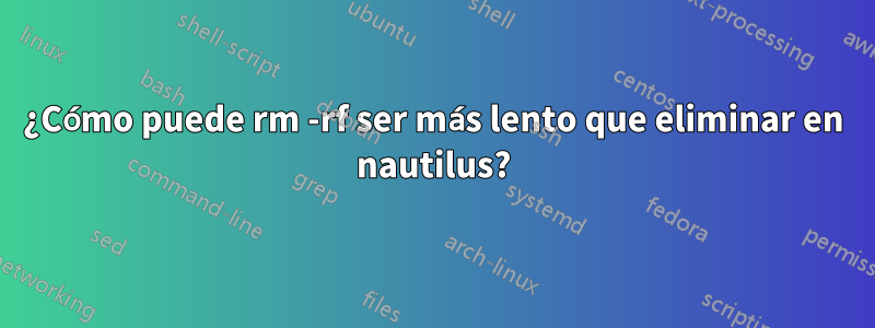 ¿Cómo puede rm -rf ser más lento que eliminar en nautilus?