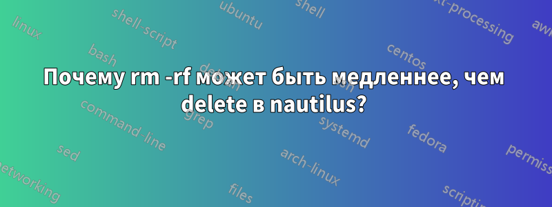 Почему rm -rf может быть медленнее, чем delete в nautilus?