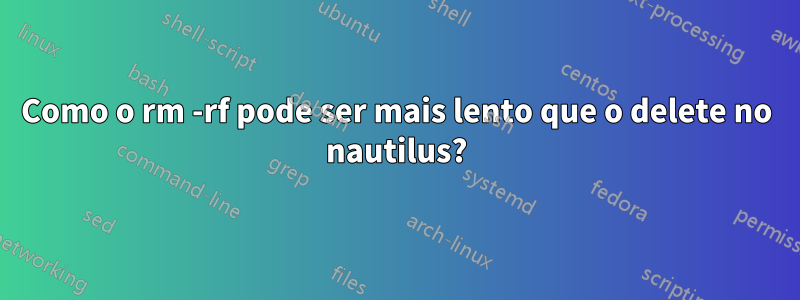 Como o rm -rf pode ser mais lento que o delete no nautilus?