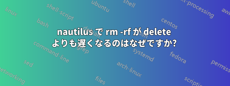 nautilus で rm -rf が delete よりも遅くなるのはなぜですか?