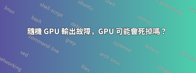隨機 GPU 輸出故障，GPU 可能會死掉嗎？