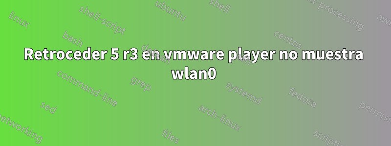 Retroceder 5 r3 en vmware player no muestra wlan0