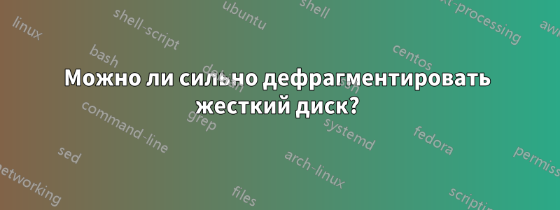 Можно ли сильно дефрагментировать жесткий диск?
