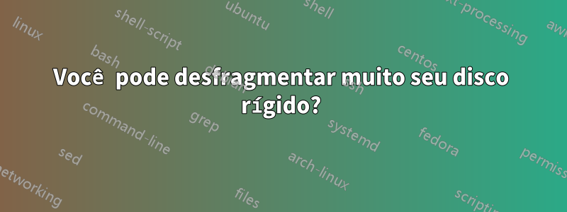 Você pode desfragmentar muito seu disco rígido?