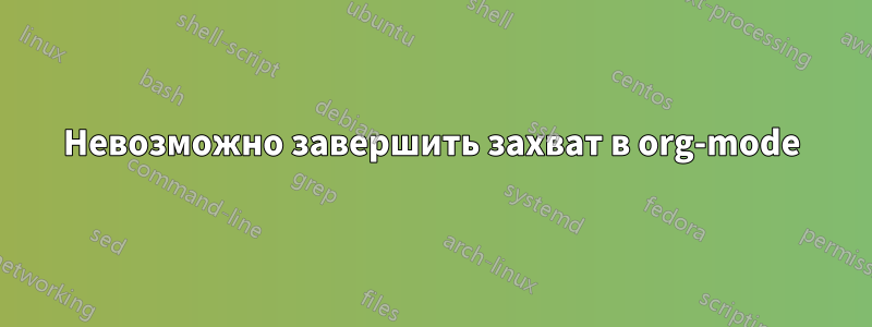 Невозможно завершить захват в org-mode