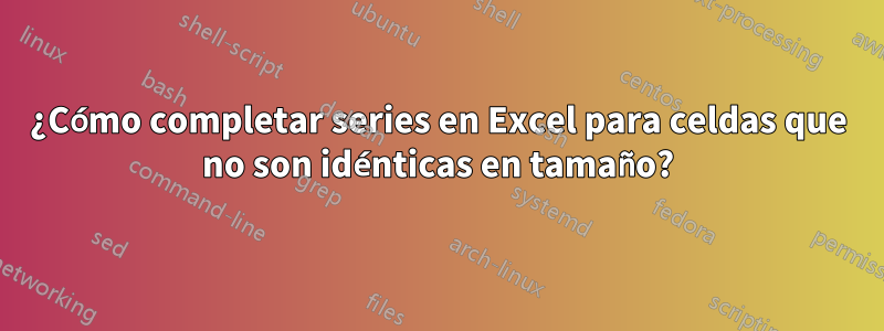 ¿Cómo completar series en Excel para celdas que no son idénticas en tamaño?