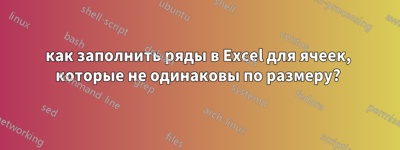 как заполнить ряды в Excel для ячеек, которые не одинаковы по размеру?