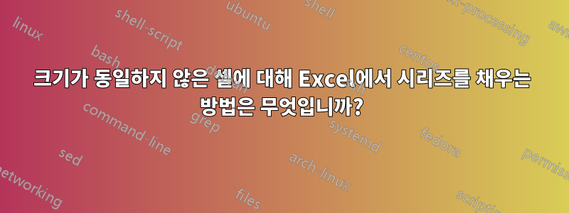 크기가 동일하지 않은 셀에 대해 Excel에서 시리즈를 채우는 방법은 무엇입니까?