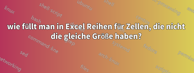 wie füllt man in Excel Reihen für Zellen, die nicht die gleiche Größe haben?