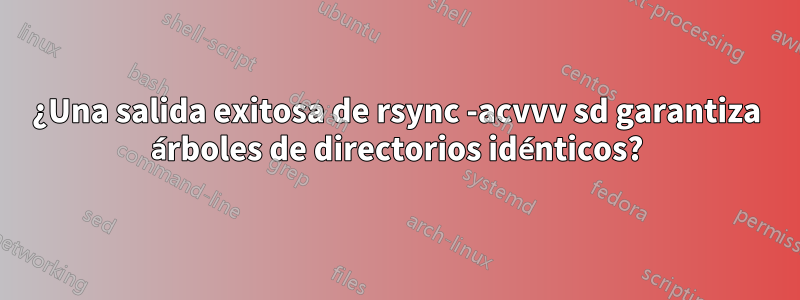 ¿Una salida exitosa de rsync -acvvv sd garantiza árboles de directorios idénticos?