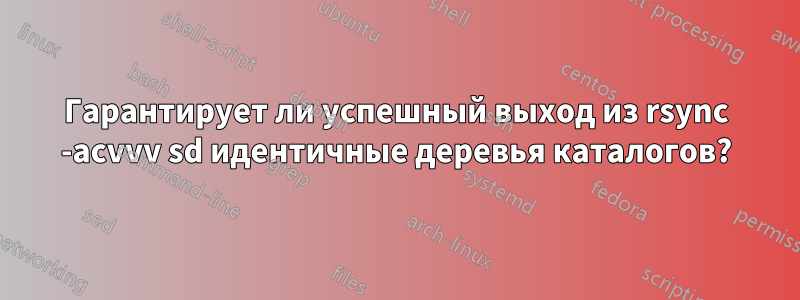 Гарантирует ли успешный выход из rsync -acvvv sd идентичные деревья каталогов?