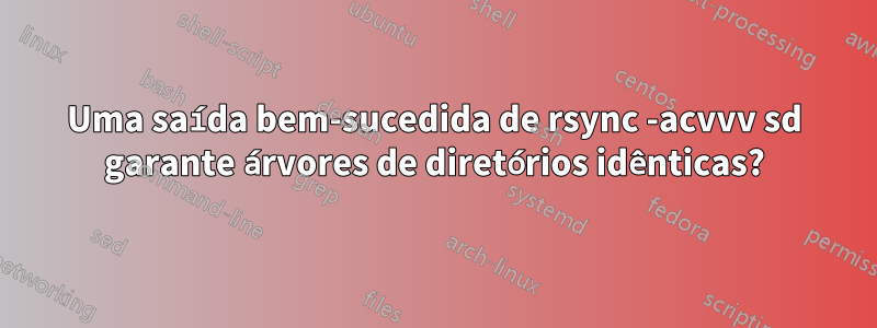 Uma saída bem-sucedida de rsync -acvvv sd garante árvores de diretórios idênticas?