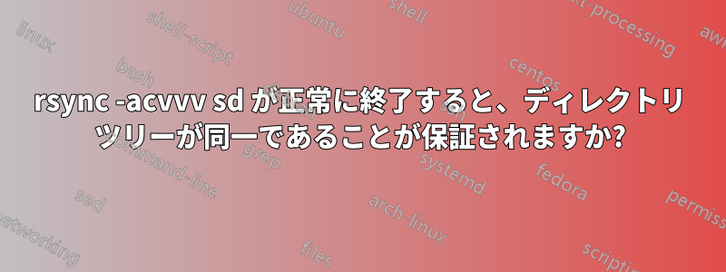 rsync -acvvv sd が正常に終了すると、ディレクトリ ツリーが同一であることが保証されますか?